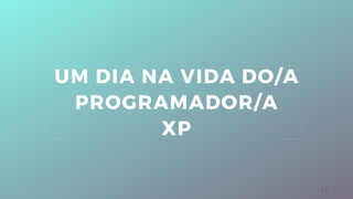 12
UM DIA NA VIDA DO/A
PROGRAMADOR/A
XP
 