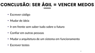 CONCLUSÃO: SER ÁGIL = VENCER MEDOS
• Escrever código
• Mudar de ideia
• Ir em frente sem saber tudo sobre o futuro
• Confiar em outras pessoas
• Mudar a arquitetura de um sistema em funcionamento
• Escrever testes
27
 