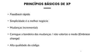PRINCÍPIOS BÁSICOS DE XP
• Feedback rápido
• Simplicidade é o melhor negócio
• Mudanças incrementais
• Carregue a bandeira das mudanças / não valorize o medo (Embrace
change)
• Alta qualidade do código
8
 