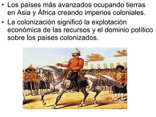 Los países más avanzados ocupando tierras en Asia y África creando imperios coloniales. La colonización significó la explotación económica de las recursos y el dominio político sobre los países colonizados. 