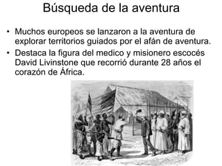 Búsqueda de la aventura Muchos europeos se lanzaron a la aventura de explorar territorios guiados por el afán de aventura. Destaca la figura del medico y misionero escocés David Livinstone que recorrió durante 28 años el corazón de África. 
