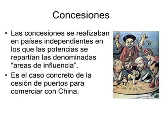 Concesiones Las concesiones se realizaban en países independientes en los que las potencias se repartían las denominadas “areas de influencia”. Es el caso concreto de la cesión de puertos para comerciar con China. 