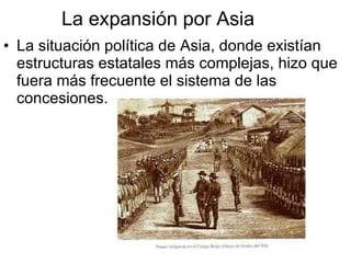 La expansión por Asia La situación política de Asia, donde existían estructuras estatales más complejas, hizo que fuera más frecuente el sistema de las concesiones. 