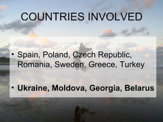 COUNTRIES INVOLVED
• Spain, Poland, Czech Republic,
Romania, Sweden, Greece, Turkey
• Ukraine, Moldova, Georgia, Belarus

 