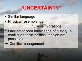 “UNCERTAINTY”
• Similar language
• Physical resemblance
(invisible migration)
• Lacking or poor knowledge of history (a
conflict or socio-political tension are
possible)
 Conflict management

 