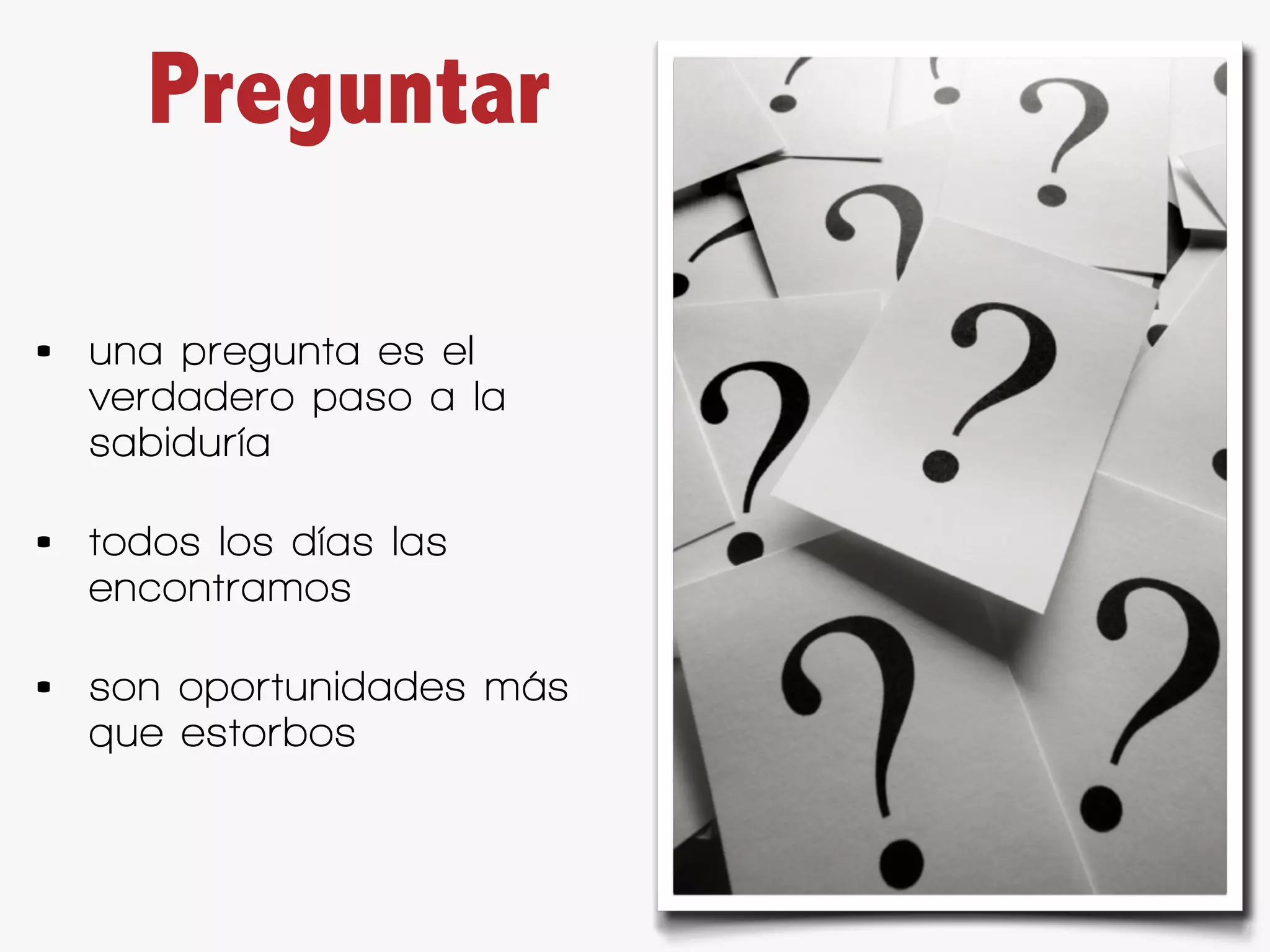 Preguntar

•   una pregunta es el
    verdadero paso a la
    sabiduría

•   todos los días las
    encontramos

•   son oportunidades más
    que estorbos
 