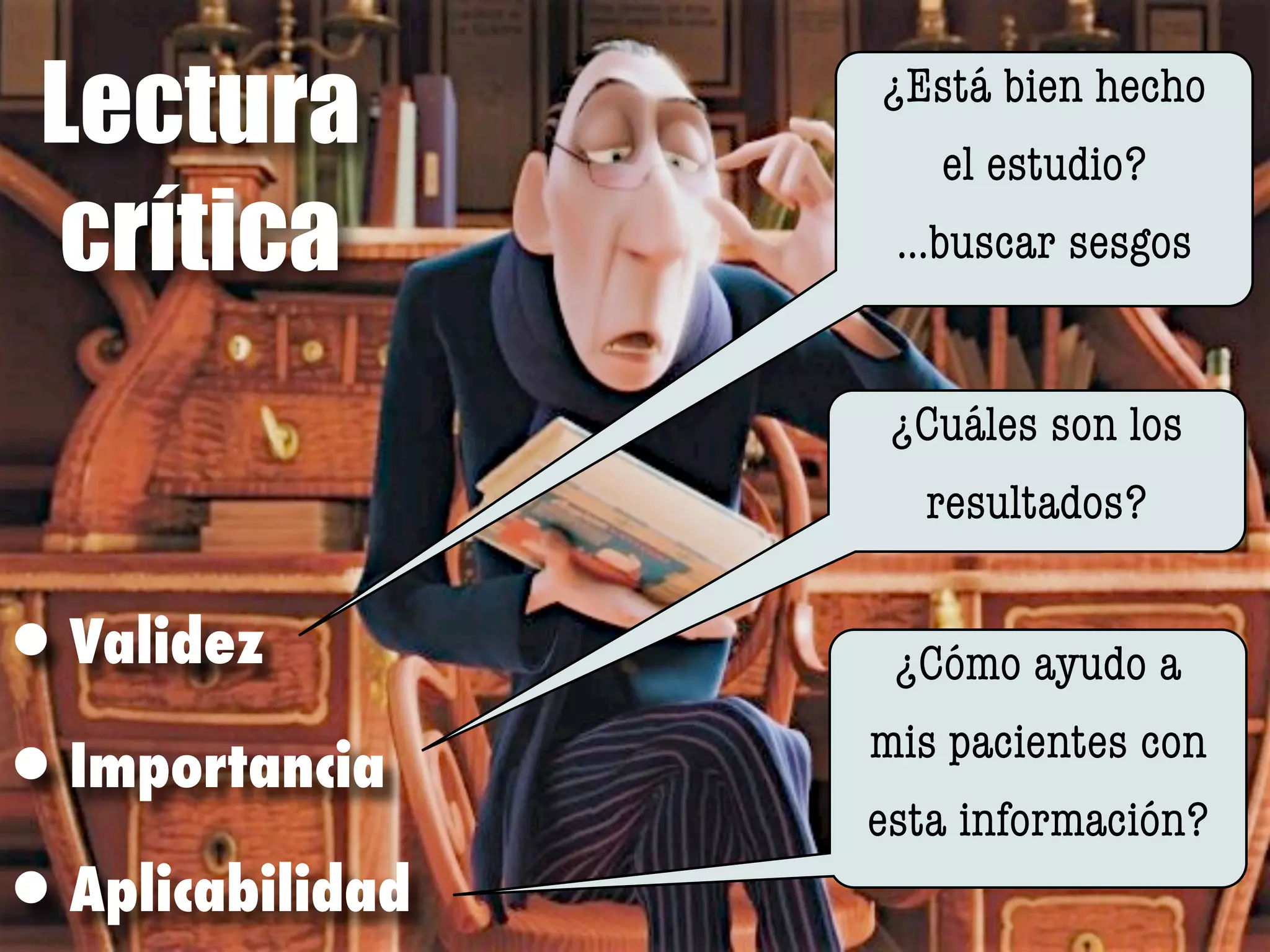 Lectura         ¿Está bien hecho
                    el estudio?
 crítica          ...buscar sesgos


                  ¿Cuáles son los
                   resultados?


•Validez          ¿Cómo ayudo a

•Importancia     mis pacientes con
                 esta información?
•Aplicabilidad
 
