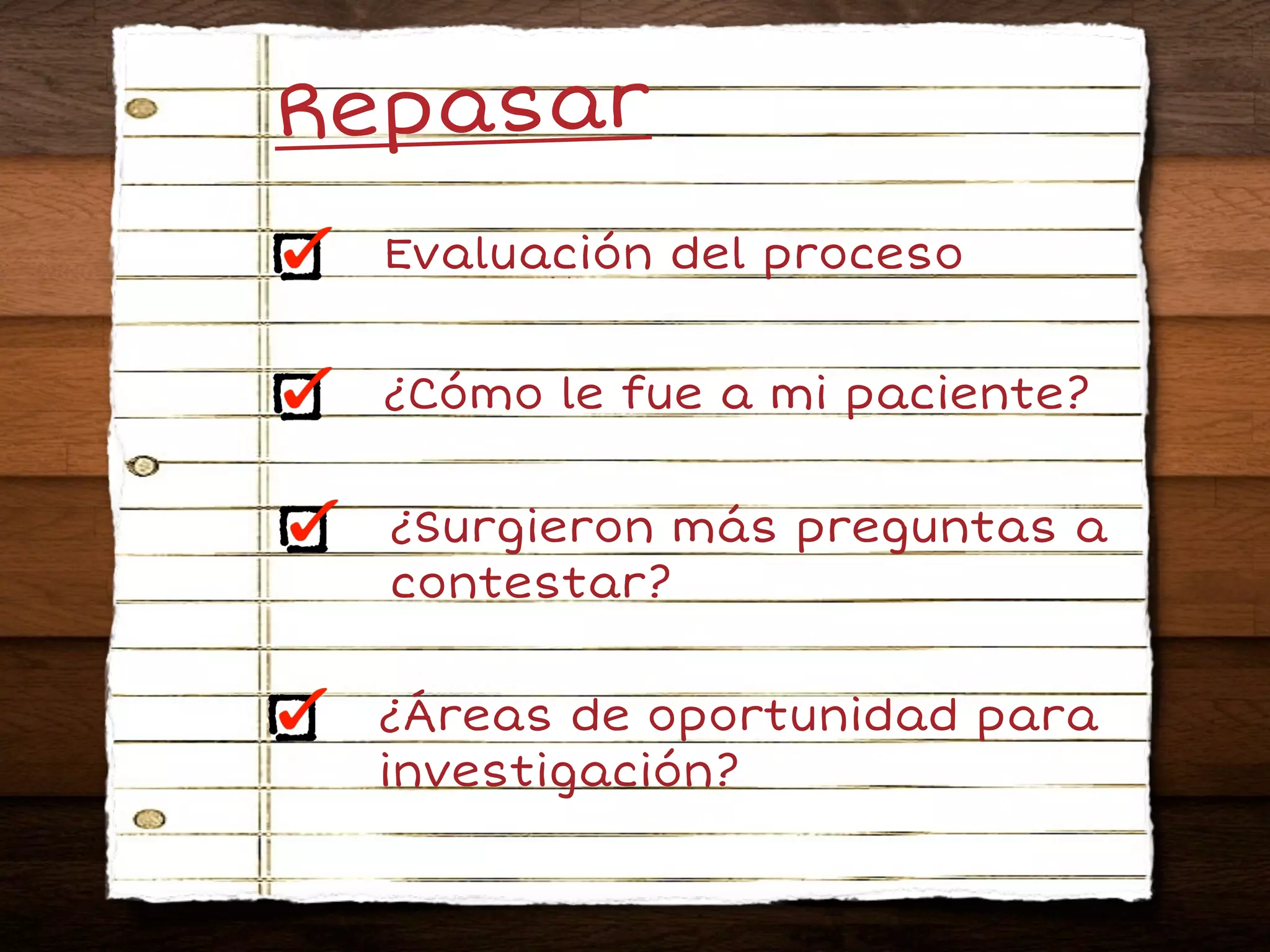 Repasar
  Evaluación del proceso


  ¿Cómo le fue a mi paciente?

  ¿Surgieron más preguntas a
  contestar?

 ¿Áreas de oportunidad para
 investigación?
 