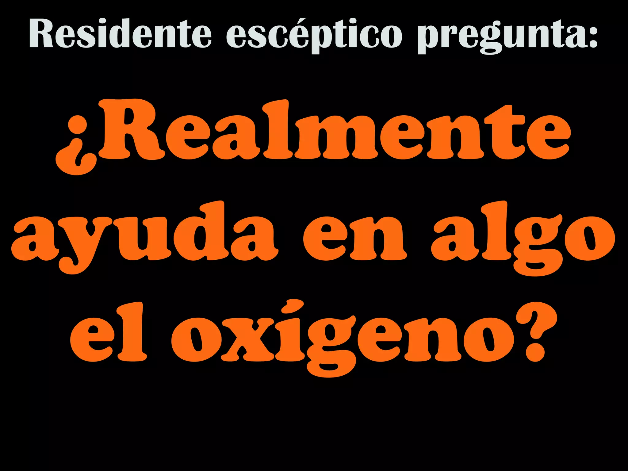 Residente escéptico pregunta:

 ¿Realmente
ayuda en algo
 el oxígeno?
 