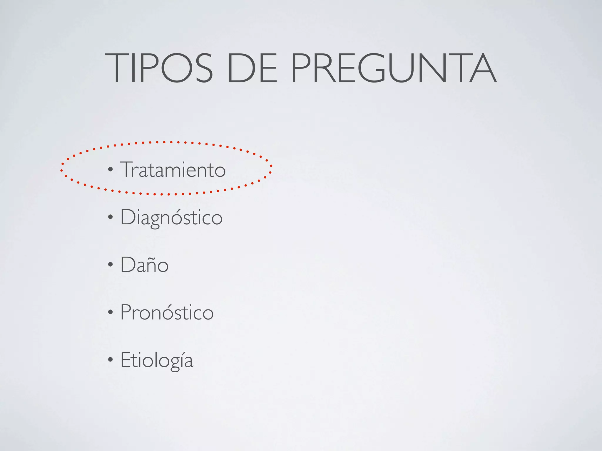 TIPOS DE PREGUNTA

• Tratamiento

• Diagnóstico

• Daño

• Pronóstico

• Etiología
 