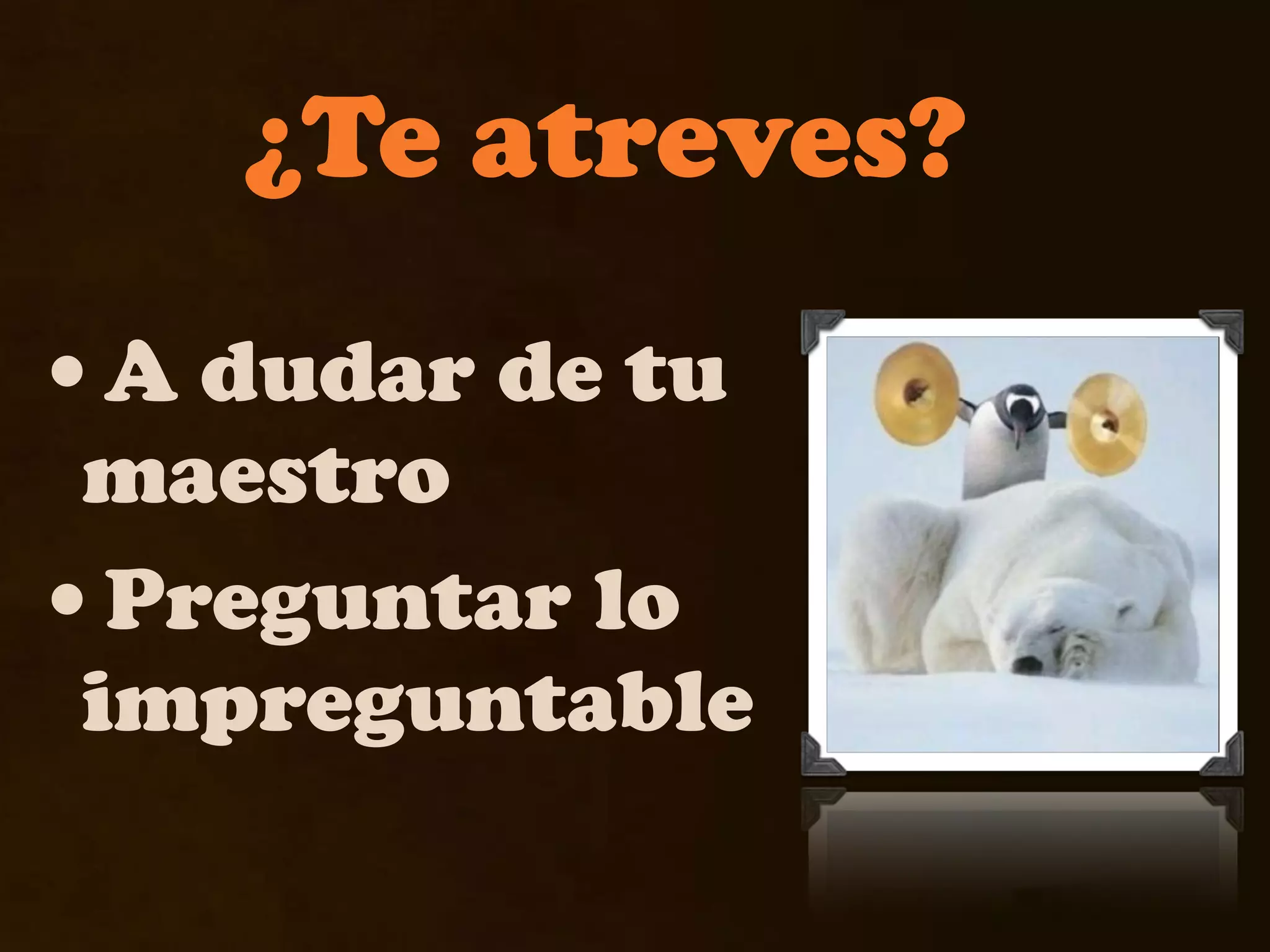 ¿Te atreves?
•A dudar de tu
 maestro
•Preguntar lo
 impreguntable
 