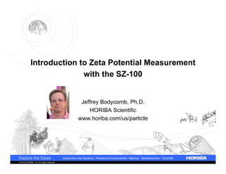 Introduction to Zeta Potential Measurement
                          with the SZ-100


                                            Jeffrey Bodycomb, Ph.D.
                                               HORIBA Scientific
                                           www.horiba.com/us/particle




© 2010 HORIBA, Ltd. All rights reserved.
 