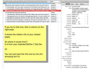 If you try to click one, then a column on the 
right pops. 
It shows the citation info of your clicked 
paper. 
So where it comes from? 
It is from your imported BibTex (*.bib) file. 
Or 
You can just input the info one by one (It’s 
annoying isn’t it). 
 