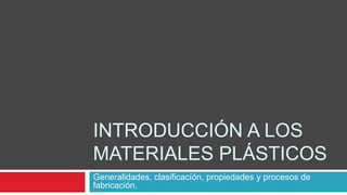 INTRODUCCIÓN A LOS
MATERIALES PLÁSTICOS
Generalidades, clasificacíón, propiedades y procesos de
fabricación.
 