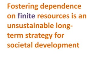 Fostering dependence on  finite  resources is an unsustainable long-term strategy for societal development  