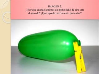 IMAGEN 2.
¿Por qué cuando abrimos un globo lleno de aire sale
disparado? ¿Qué tipo de movimiento presentan?