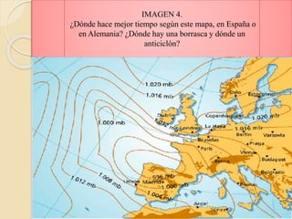 IMAGEN 4.
¿Dónde hace mejor tiempo según este mapa, en España o
en Alemania? ¿Dónde hay una borrasca y dónde un
anticiclón?