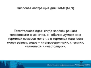 Числовая абстракция для GAME(M,N)
Естественная идея: когда человек решает
головоломки о монетах, он обычно думает не в
терминах номеров монет, а в терминах количеств
монет разных видов – «непроверенных», «легких»,
«тяжелых» и «настоящих».
 