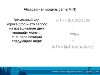 Абстрактная модель game(M,N)
Возможный ход
игрока prog – это запрос
на взвешивание двух
«порций» монет,
т. е. пара позиций
следующего вида:
 