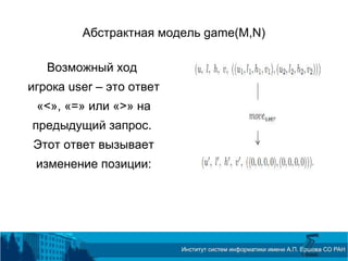 Абстрактная модель game(M,N)
Возможный ход
игрока user – это ответ
«<», «=» или «>» на
предыдущий запрос.
Этот ответ вызывает
изменение позиции:
 