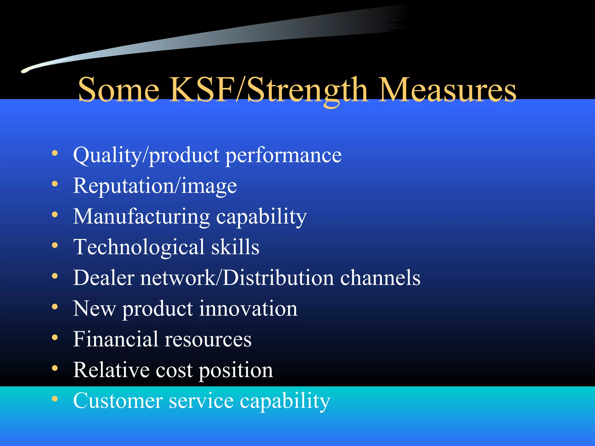 Some KSF/Strength Measures
• Quality/product performance
• Reputation/image
• Manufacturing capability
• Technological skills
• Dealer network/Distribution channels
• New product innovation
• Financial resources
• Relative cost position
• Customer service capability
 