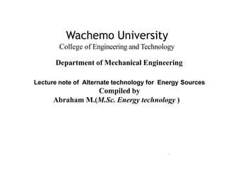Wachemo University
1
College of Engineering and Technology
Department of Mechanical Engineering
Lecture note of Alternate technology for Energy Sources
Compiled by
Abraham M.(M.Sc. Energy technology )
 