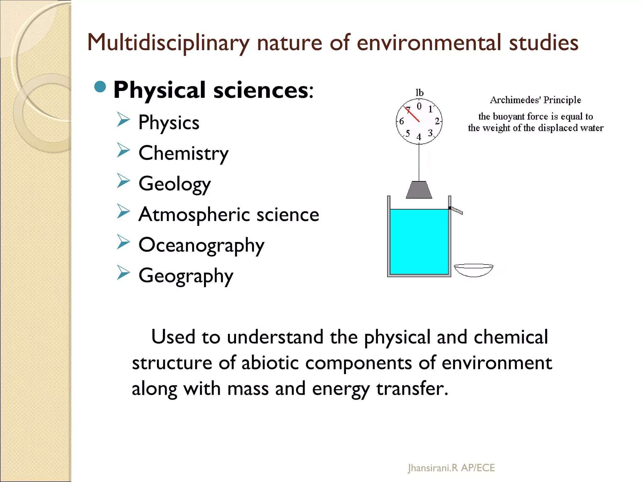 Multidisciplinary nature of environmental studies
Physical sciences:
 Physics
 Chemistry
 Geology
 Atmospheric science
 Oceanography
 Geography
Used to understand the physical and chemical
structure of abiotic components of environment
along with mass and energy transfer.
Jhansirani.R AP/ECE
 