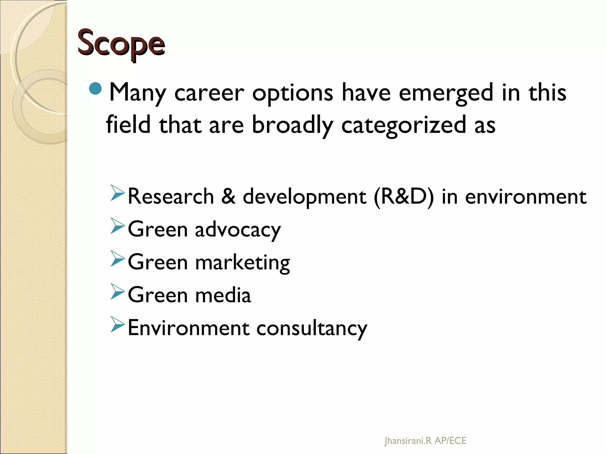 ScopeScope
Many career options have emerged in this
field that are broadly categorized as
Research & development (R&D) in environment
Green advocacy
Green marketing
Green media
Environment consultancy
Jhansirani.R AP/ECE
 