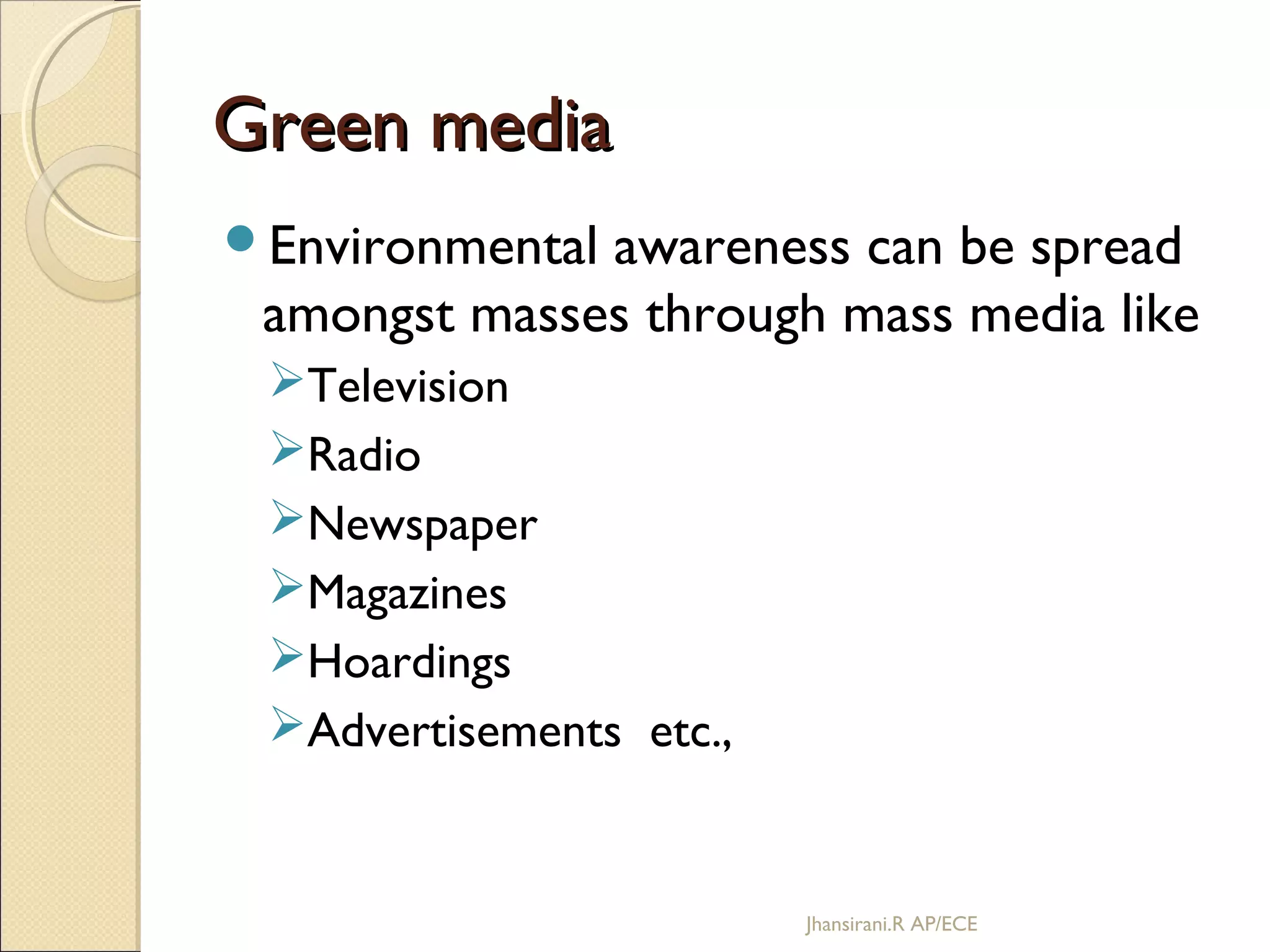 Green mediaGreen media
Environmental awareness can be spread
amongst masses through mass media like
Television
Radio
Newspaper
Magazines
Hoardings
Advertisements etc.,
Jhansirani.R AP/ECE
 
