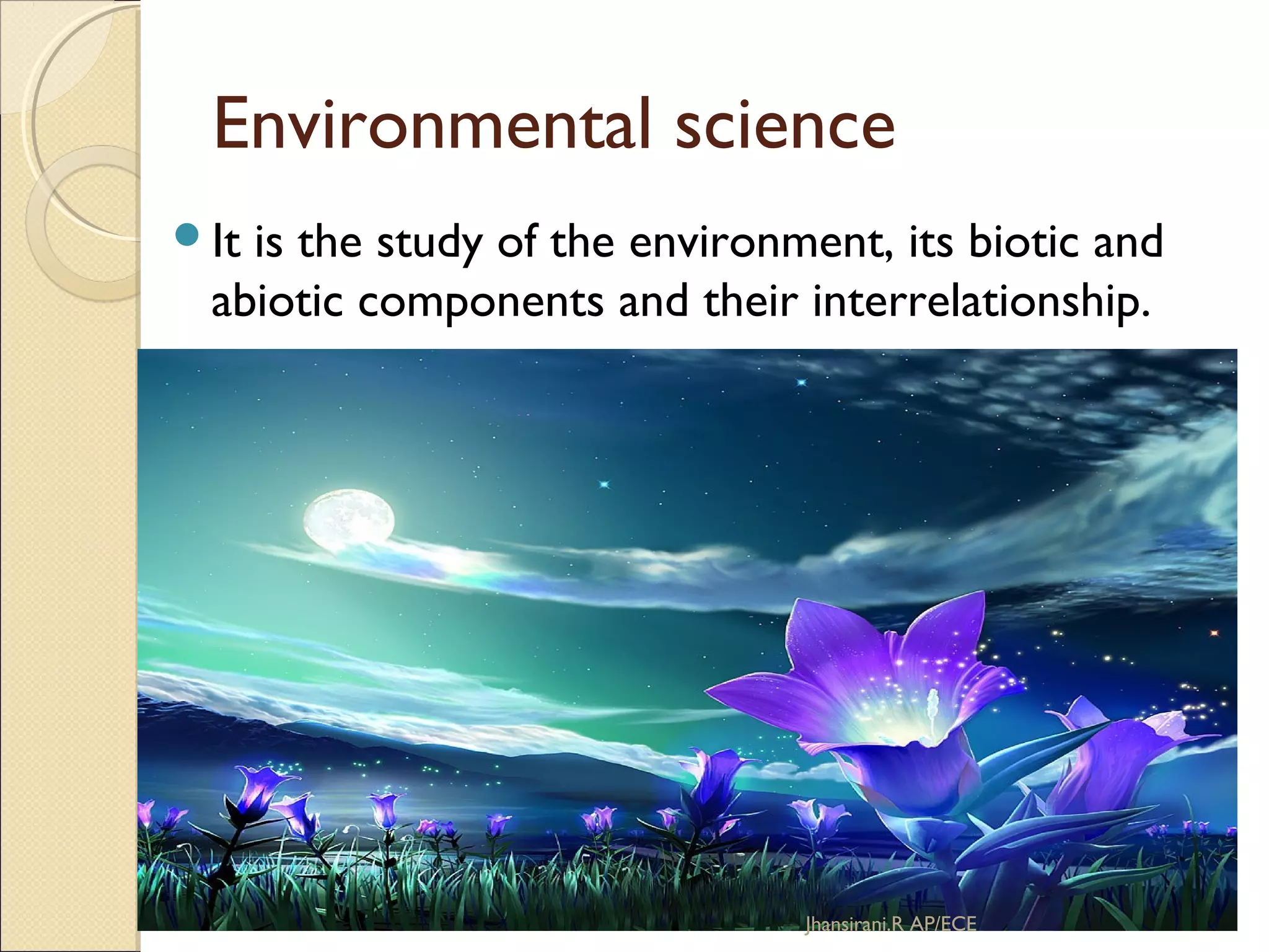 Environmental science
It is the study of the environment, its biotic and
abiotic components and their interrelationship.
Jhansirani.R AP/ECE
 