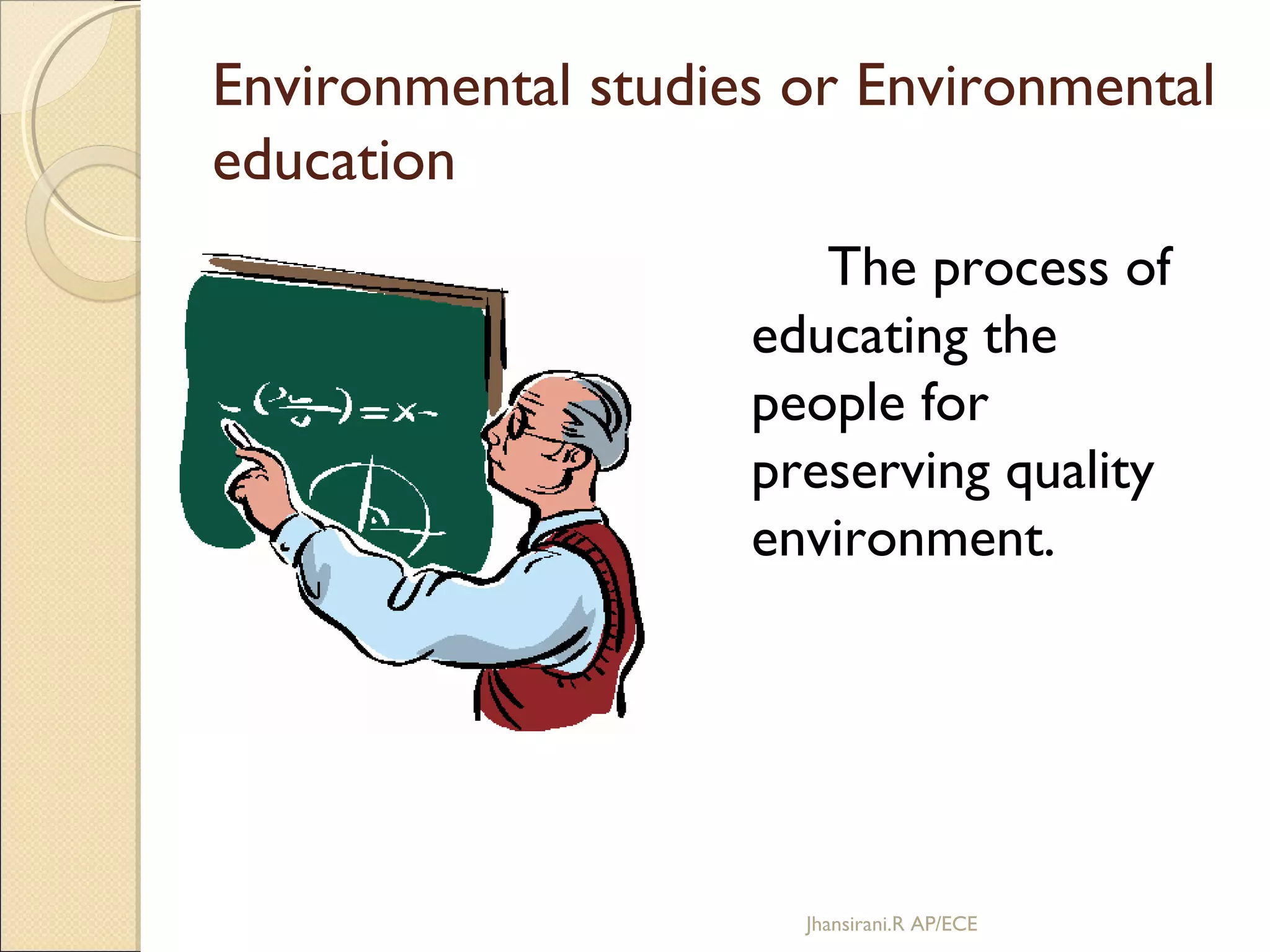 Environmental studies or Environmental
education
The process of
educating the
people for
preserving quality
environment.
Jhansirani.R AP/ECE
 