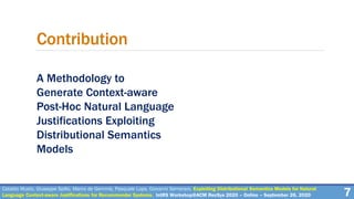 A Methodology to
Generate Context-aware
Post-Hoc Natural Language
Justifications Exploiting
Distributional Semantics
Models
7
Contribution
Cataldo Musto, Giuseppe Spillo, Marco de Gemmis, Pasquale Lops, Giovanni Semeraro. Exploiting Distributional Semantics Models for Natural
Language Context-aware Justifications for Recommender Systems. IntRS Workshop@ACM RecSys 2020 – Online – September 26, 2020
 