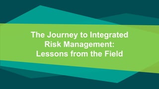 The Journey to Integrated
Risk Management:
Lessons from the Field
 