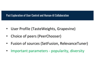 • User Profile (TasteWeights, Grapevine)
• Choice of peers (PeerChooser)
• Fusion of sources (SetFusion, RelevanceTuner)
• Important parameters - popularity, diversity
Past Exploration of User Control and Human-AI Collaboration
 