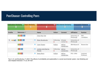 PeerChooser: Controlling Peers
Tsai, C.-H. and Brusilovsky, P. (2021) The effects of controllability and explainability in a social recommender system. User Modeling and
User-Adapted Interaction 31 (4), 591–627.
 