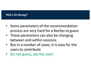 • Some parameters of the recommendation
process are very hard for a RecSys to guess
• These parameters can also be changing
between and within sessions
• But in a number of cases, it is easy for the
users to contribute
• Do not guess, ask the user!
What is the Message?
 