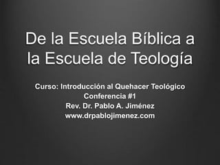 De la Escuela Bíblica a
la Escuela de Teología
Curso: Introducción al Quehacer Teológico
Conferencia #1
Rev. Dr. Pablo A. Jiménez
www.drpablojimenez.com
 
