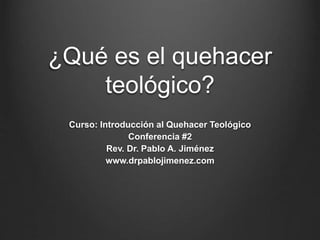 ¿Qué es el quehacer
teológico?
Curso: Introducción al Quehacer Teológico
Conferencia #2
Rev. Dr. Pablo A. Jiménez
www.drpablojimenez.com
 