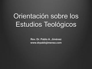Orientación sobre los
Estudios Teológicos
Rev. Dr. Pablo A. Jiménez
www.drpablojimenez.com
 