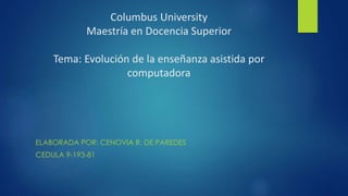 Columbus University
Maestría en Docencia Superior
Tema: Evolución de la enseñanza asistida por
computadora
ELABORADA POR: CENOVIA R. DE PAREDES
CEDULA 9-193-81
 