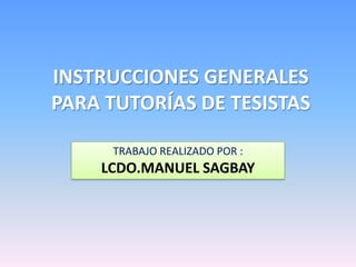 INSTRUCCIONES GENERALES
PARA TUTORÍAS DE TESISTAS
TRABAJO REALIZADO POR :
LCDO.MANUEL SAGBAY
 