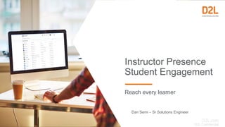 D2L Confidential
Instructor Presence
Student Engagement
Reach every learner
Dan Semi – Sr Solutions Engineer
 