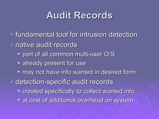 Audit Records fundamental tool for intrusion detection native audit records part of all common multi-user O/S already present for use may not have info wanted in desired form detection-specific audit records created specifically to collect wanted info at cost of additional overhead on system 