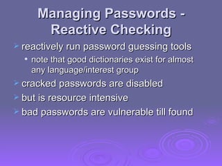 Managing Passwords - Reactive Checking reactively run password guessing tools  note that good dictionaries exist for almost any language/interest group cracked passwords are disabled but is resource intensive bad passwords are vulnerable till found 