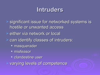 Intruders significant issue for networked systems is hostile or unwanted access either via network or local can identify classes of intruders: masquerader misfeasor clandestine user varying levels of competence 