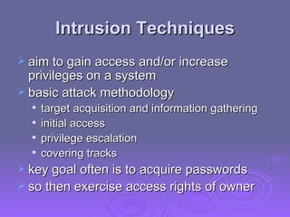Intrusion Techniques aim to gain access and/or increase privileges on a system basic attack methodology  target acquisition and information gathering  initial access  privilege escalation  covering tracks  key goal often is to acquire passwords so then exercise access rights of owner 