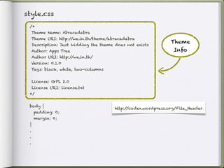 style.css
 /*
     Theme Name: Abracadabra
     Theme URI: http://we.in.th/theme/abracadabra
                                                                 Theme
     Description: Just kidding the theme does not exists
     Author: Apps Tree                                            Info
     Author URI: http://we.in.th/
     Version: 0.1.0
     Tags: black, white, two-columns


     License: GPL 2.0
     License URI: license.txt
 */


 body {
                                         http://codex.wordpress.org/File_Header
      padding: 0;
      margin: 0;
 }
 .
 .
 .
 