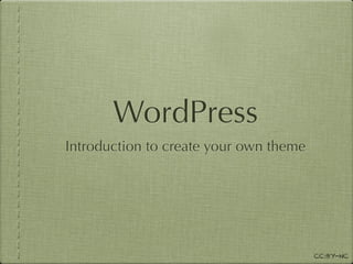 WordPress
Introduction to create your own theme




                                        CC:BY-NC
 