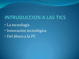 • La tecnología
• Innovación tecnológica
• Del ábaco a la PC
 