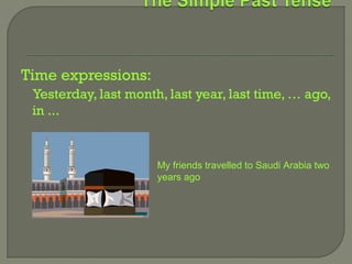 Time expressions:
 Yesterday, last month, last year, last time, … ago,
 in ...


                      My friends travelled to Saudi Arabia two
                      years ago
 